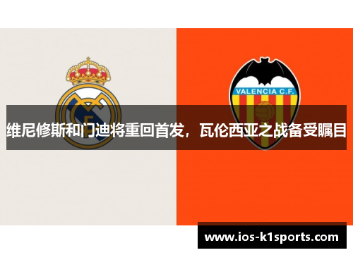 维尼修斯和门迪将重回首发，瓦伦西亚之战备受瞩目
